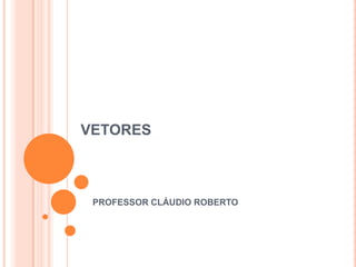 VETORES



 PROFESSOR CLÁUDIO ROBERTO
 