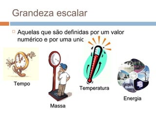 Grandeza escalar
   Aquelas que são definidas por um valor
    numérico e por uma unidade.




Tempo
                          Temperatura
                                         Energia
               Massa
 