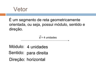 Vetor
É um segmento de reta geometricamente
orientada, ou seja, possui módulo, sentido e
direção.

                 a = 4 unidades


Módulo: 4 unidades
Sentido: para direita
Direção: horizontal
 