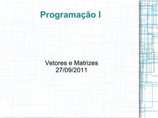 Programação I
Vetores e Matrizes
27/09/2011
 
