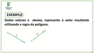 EXEMPLO
Dados vetores e abaixo, represente o vetor resultante
utilizando a regra do polígono.
17
 