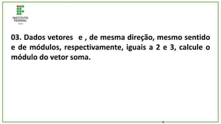 03. Dados vetores e , de mesma direção, mesmo sentido
e de módulos, respectivamente, iguais a 2 e 3, calcule o
módulo do vetor soma.
2
 