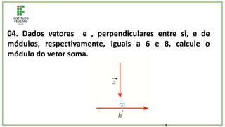 04. Dados vetores e , perpendiculares entre si, e de
módulos, respectivamente, iguais a 6 e 8, calcule o
módulo do vetor soma.
2
 