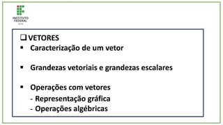 VETORES
 Caracterização de um vetor
 Grandezas vetoriais e grandezas escalares
 Operações com vetores
-
-
Representação gráfica
Operações algébricas
 