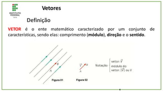 Vetores
Definição
VETOR é o ente matemático caracterizado por um conjunto de
características, sendo elas: comprimento (módulo), direção e o sentido.
4
 