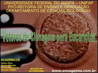 ACADÊMICOS : Kelton Silva Marlon Almeida Richardson Frazão Olivaldo Ataíde UNIVERSIDADE FEDERAL DO AMAPÁ – UNIFAP PRÓ-REITORIA DE ENSINO E GRADUAÇÃO DEPARTAMENTO DE CIÊNCIAS BIOLÓGICAS Vetores de Clonagem para Eucariotos MACAPÁ-AP OUTUBRO/2004 www.oncogenes.com.br 