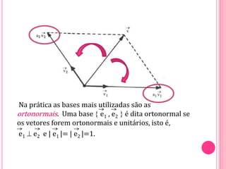Na prática as bases mais utilizadas são as
ortonormais. Uma base  e1 , e2  é dita ortonormal se
os vetores forem ortonormais e unitários, isto é,
e1  e2 e | e1 |= | e2 |=1.
 