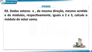 27
03. Dados vetores e , de mesma direção, mesmo sentido
e de módulos, respectivamente, iguais a 2 e 3, calcule o
módulo do vetor soma.
 