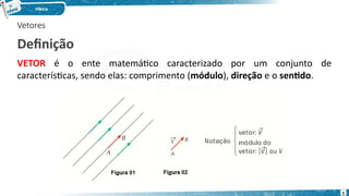 5
Vetores
Definição
VETOR é o ente matemático caracterizado por um conjunto de
características, sendo elas: comprimento (módulo), direção e o sentido.
 