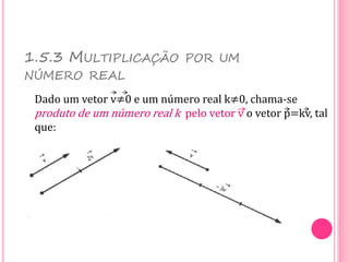 Dado um vetor v≠0 e um número real k≠0, chama-se
produto de um número real k pelo vetor v o vetor p=kv, tal
que:
1.5.3 MULTIPLICAÇÃO POR UM
NÚMERO REAL
 
