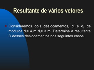 Resultante de vários vetores

   Consideremos dois deslocamentos, d1 e d2, de
    módulos d1= 4 m d2= 3 m. Determine a resultante
    D desses deslocamentos nos seguintes casos.
 