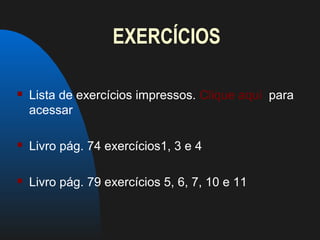 EXERCÍCIOS

   Lista de exercícios impressos. Clique aqui para
    acessar

   Livro pág. 74 exercícios1, 3 e 4

   Livro pág. 79 exercícios 5, 6, 7, 10 e 11
 