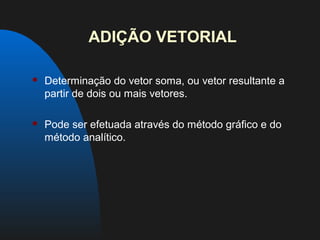 ADIÇÃO VETORIAL

   Determinação do vetor soma, ou vetor resultante a
    partir de dois ou mais vetores.

   Pode ser efetuada através do método gráfico e do
    método analítico.
 