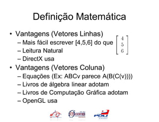 Definição Matemática
• Vantagens (Vetores Linhas)
  – Mais fácil escrever [4,5,6] do que
  – Leitura Natural
  – DirectX usa
• Vantagens (Vetores Coluna)
  – Equações (Ex: ABCv parece A(B(C(v))))
  – Livros de álgebra linear adotam
  – Livros de Computação Gráfica adotam
  – OpenGL usa
 