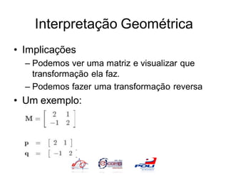 Interpretação Geométrica
• Implicações
  – Podemos ver uma matriz e visualizar que
    transformação ela faz.
  – Podemos fazer uma transformação reversa
• Um exemplo:
 