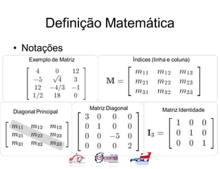 Definição Matemática
• Notações
      Exemplo de Matriz                     Índices (linha e coluna)




                          Matriz Diagonal               Matriz Identidade
Diagonal Principal
 