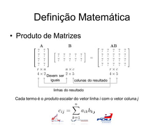 Definição Matemática
• Produto de Matrizes




                  Devem ser
                    iguais         colunas do resultado

                      linhas do resultado

 Cada termo é o produto escalar do vetor linha i com o vetor coluna j
 