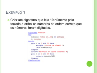 EXEMPLO 1
 Criar um algoritmo que leia 10 números pelo
teclado e exiba os números na ordem correta que
os números foram digitados.
 