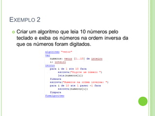 EXEMPLO 2
 Criar um algoritmo que leia 10 números pelo
teclado e exiba os números na ordem inversa da
que os números foram digitados.
 