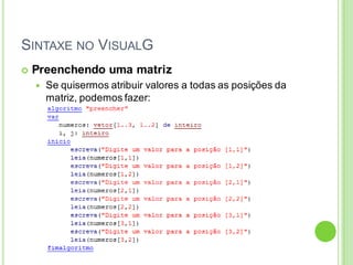 SINTAXE NO VISUALG
 Preenchendo uma matriz
 Se quisermos atribuir valores a todas as posições da
matriz, podemos fazer:
 