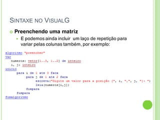 SINTAXE NO VISUALG
 Preenchendo uma matriz
 E podemos ainda incluir um laço de repetição para
variar pelas colunas também, por exemplo:
 