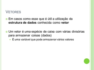 VETORES
 Em casos como esse que é útil a utilização da
estrutura de dados conhecida como vetor
 Um vetor é uma espécie de caixa com várias divisórias
para armazenar coisas (dados)
 É uma variável que pode armazenar vários valores
 