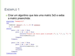 EXEMPLO 1
 Criar um algoritmo que leia uma matriz 3x3 e exiba
a matriz preenchida:
 
