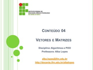 CONTEÚDO 04
VETORES E MATRIZES
Disciplina: Algoritmos e POO
Professora: Alba Lopes
alba.lopes@ifrn.edu.br
http://docente.ifrn.edu.br/albalopes
 