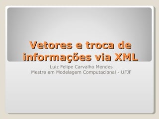 Vetores e troca de informações via XML Luiz Felipe Carvalho Mendes Mestre em Modelagem Computacional - UFJF 