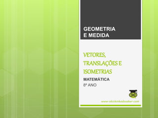 VETORES,
TRANSLAÇÕES E
ISOMETRIAS
MATEMÁTICA
8º ANO
GEOMETRIA
E MEDIDA
www.obichinhodosaber.com
 