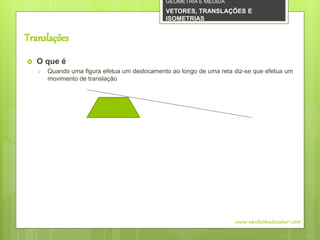 Translações
 O que é
 Quando uma figura efetua um deslocamento ao longo de uma reta diz-se que efetua um
movimento de translação
www.obichinhodosaber.com
GEOMETRIA E MEDIDA
VETORES, TRANSLAÇÕES E
ISOMETRIAS
 