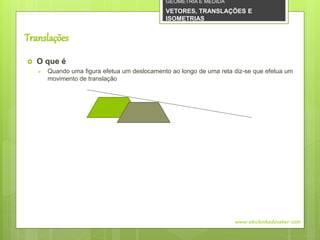 Translações
 O que é
 Quando uma figura efetua um deslocamento ao longo de uma reta diz-se que efetua um
movimento de translação
www.obichinhodosaber.com
GEOMETRIA E MEDIDA
VETORES, TRANSLAÇÕES E
ISOMETRIAS
 