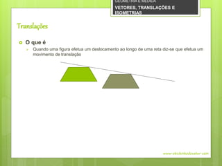 Translações
 O que é
 Quando uma figura efetua um deslocamento ao longo de uma reta diz-se que efetua um
movimento de translação
www.obichinhodosaber.com
GEOMETRIA E MEDIDA
VETORES, TRANSLAÇÕES E
ISOMETRIAS
 
