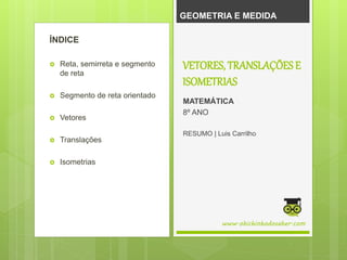 GEOMETRIA E MEDIDA
ÍNDICE
 Reta, semirreta e segmento
de reta
 Segmento de reta orientado
 Vetores
 Translações
 Isometrias
www.obichinhodosaber.com
VETORES, TRANSLAÇÕES E
ISOMETRIAS
MATEMÁTICA
8º ANO
RESUMO | Luis Carrilho
 