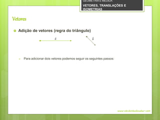 Vetores
 Adição de vetores (regra do triângulo)
 Para adicionar dois vetores podemos seguir os seguintes passos:
www.obichinhodosaber.com
𝑎 𝑏
GEOMETRIA E MEDIDA
VETORES, TRANSLAÇÕES E
ISOMETRIAS
 