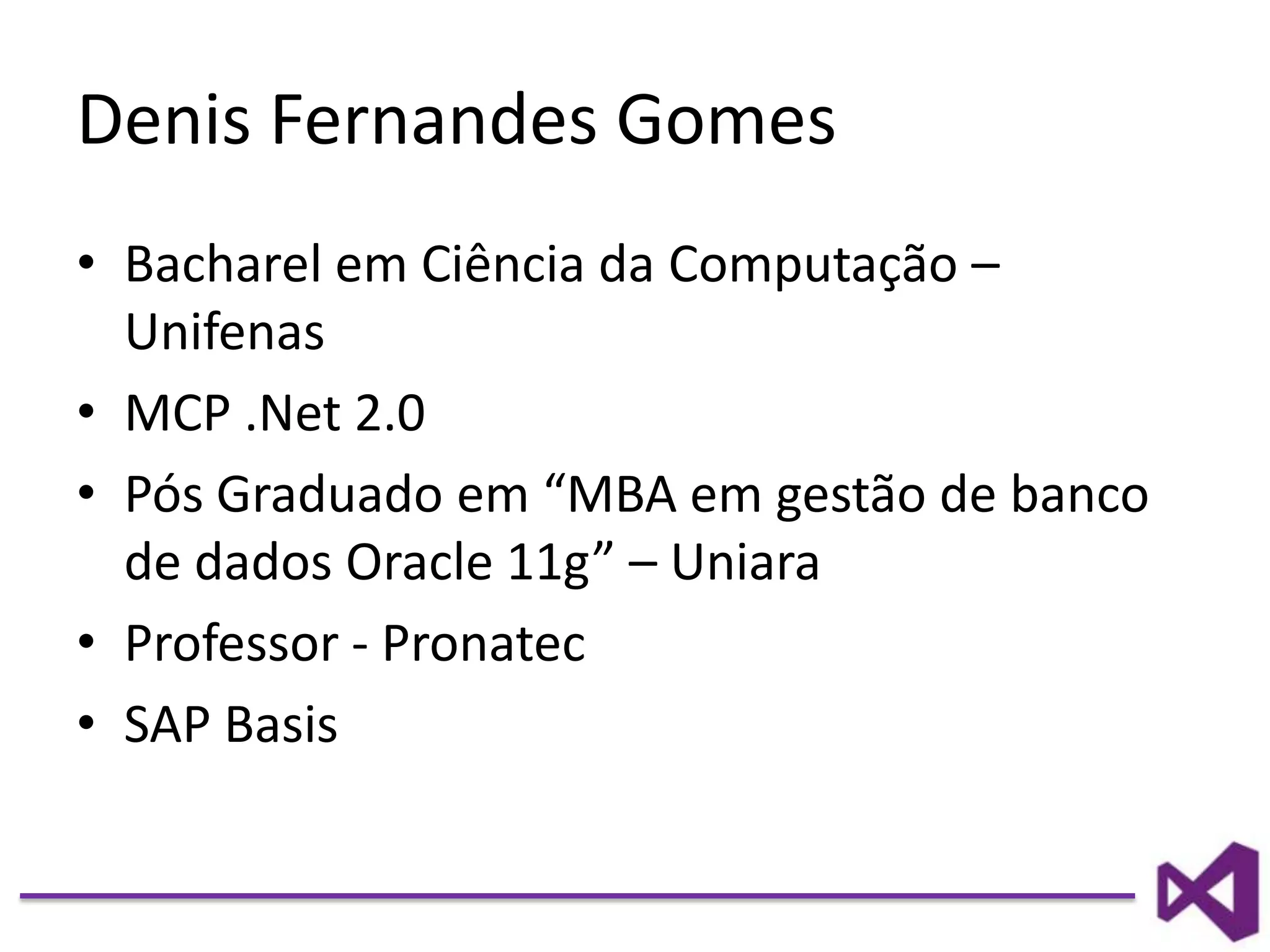 Denis Fernandes Gomes
• Bacharel em Ciência da Computação –
Unifenas
• MCP .Net 2.0
• Pós Graduado em “MBA em gestão de banco
de dados Oracle 11g” – Uniara
• Professor - Pronatec
• SAP Basis