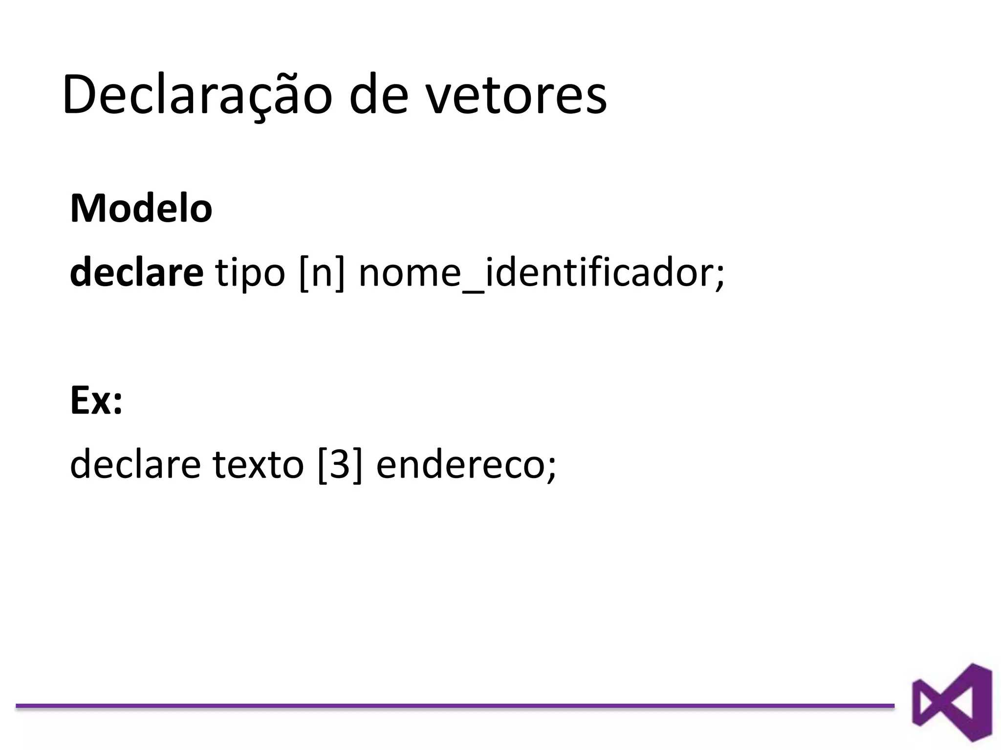 Declaração de vetores
Modelo
declare tipo [n] nome_identificador;
Ex:
declare texto [3] endereco;
 