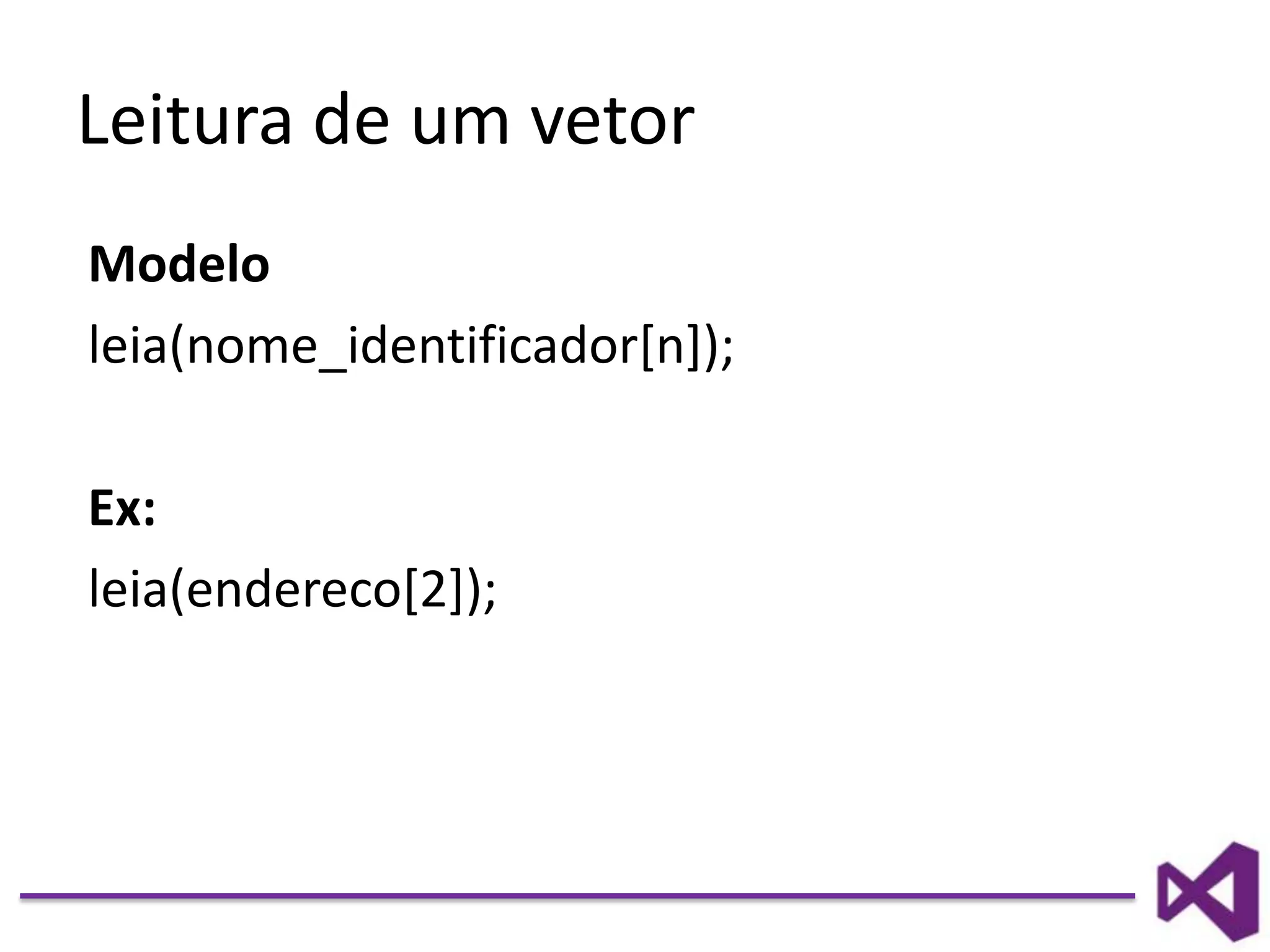 Leitura de um vetor
Modelo
leia(nome_identificador[n]);
Ex:
leia(endereco[2]);
 