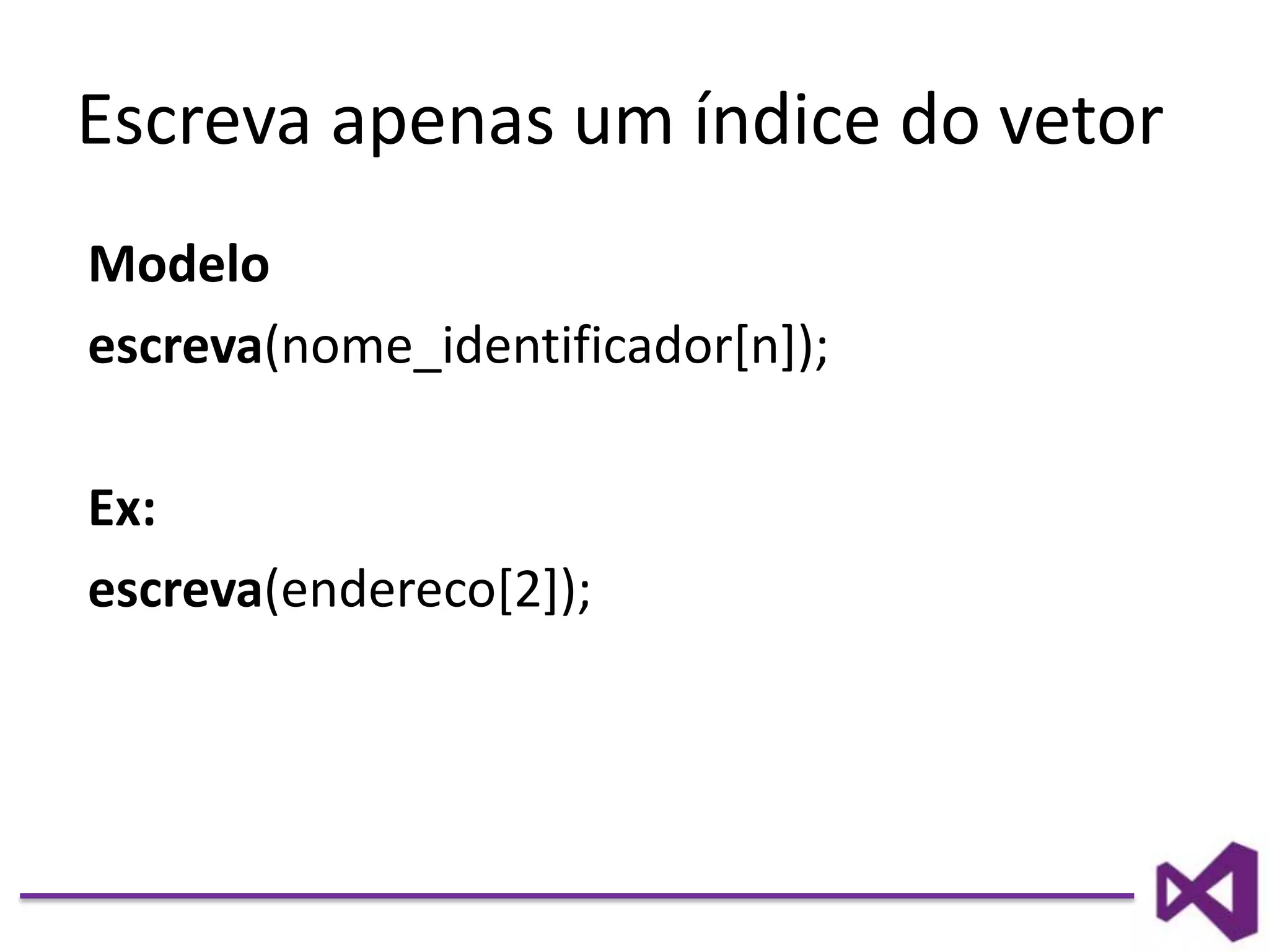 Escreva apenas um índice do vetor
Modelo
escreva(nome_identificador[n]);
Ex:
escreva(endereco[2]);
 