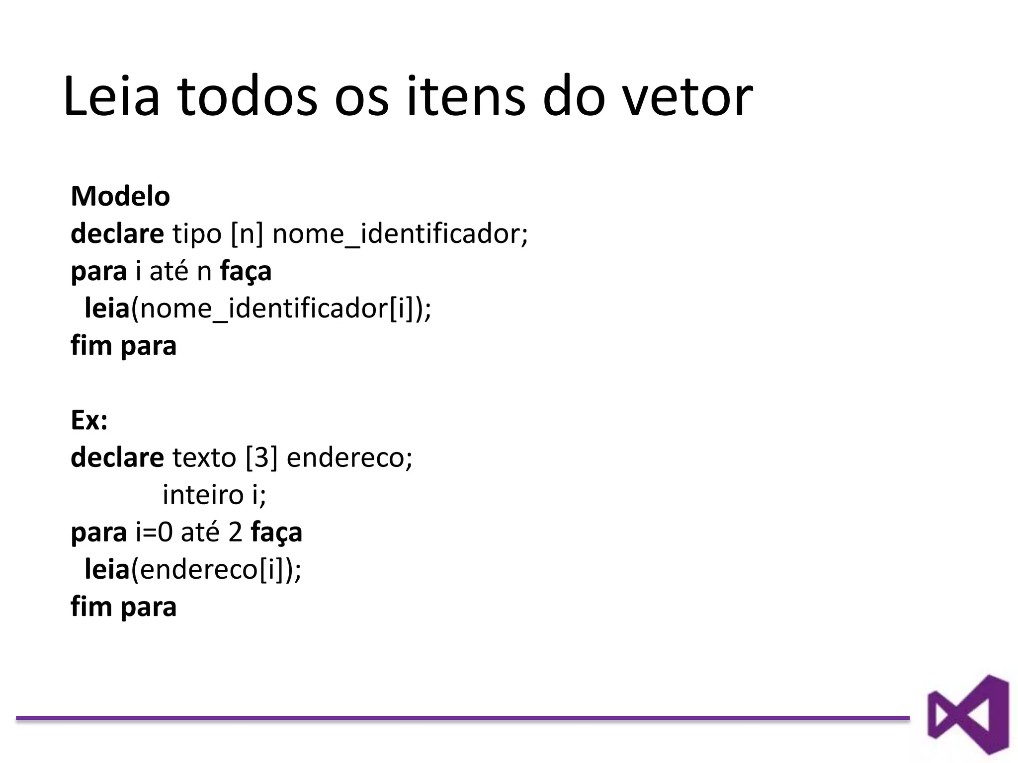 Leia todos os itens do vetor
Modelo
declare tipo [n] nome_identificador;
para i até n faça
leia(nome_identificador[i]);
fim para
Ex:
declare texto [3] endereco;
inteiro i;
para i=0 até 2 faça
leia(endereco[i]);
fim para
 