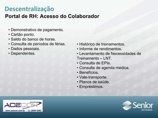Descentralização Portal de RH: Acesso do Colaborador •  Demonstrativo de pagamento. •  Cartão ponto. •  Saldo do banco de horas. •  Consulta de períodos de férias. •  Dados pessoais. •  Dependentes. •  Histórico de treinamentos. •  Informe de rendimentos. •  Levantamento de Necessidades de Treinamento – LNT. •  Consulta de EPIs. •  Consulta de agenda médica. •  Benefícios. •  Vale-transporte. •  Planos de saúde. •  Empréstimos. 