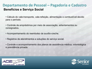 Departamento de Pessoal – Pagadoria e Cadastro Benefícios e Serviço Social Cálculo do vale-transporte, vale-refeição,  alimentação e combustível devido para o  período. •  Controle de empréstimos por meio de  associação, adiantamentos ou consignados. •  Acompanhamento do reembolso de auxílio-creche. •  Registros de atendimentos e soluções  do serviço social. •  Controle e acompanhamento dos planos de assistência médica, odontológica e  previdência privada. 