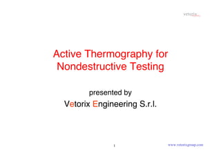 Active Thermography for 
Nondestructive Testing 
presented by 
Vetorix Engineering S.r.l. 
1 www.vetorixgroup.com 
 