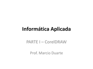 Informática Aplicada
PARTE I – CorelDRAW
Prof. Marcio Duarte
 