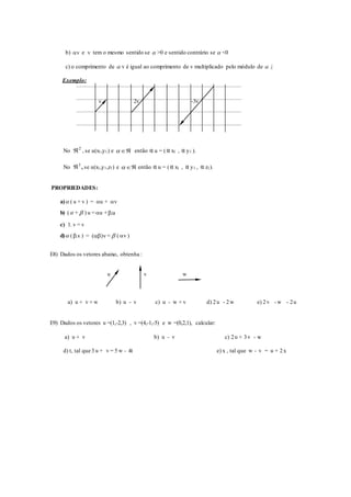 b) v e v tem o mesmo sentido se  >0 e sentido contrário se  <0
c) o comprimento de  v é igual ao comprimento de v multiplicado pelo módulo de  .|
Exemplo:
v 2v -3v
No 2
 , se u(x1,y1) e  então α u = (α x1 , α y1 ).
No 3
 , se u(x1,y1,z1) e  então α u = (α x1 , α y1 , α z1).
PROPRIEDADES:
a) ( u + v ) = u + v
b) ( +  ) u = u + u.
c) 1. v = v
d) ( v. ) = v)( =  ( v )
E8) Dados os vetores abaixo, obtenha :
u v w
a) u + v + w b) u - v c) u - w + v d) 2u - 2 w e) 2v - w - 2u
E9) Dados os vetores u =(1,-2,3) , v =(4,-1,-5) e w =(0,2,1), calcular:
a) u + v b) u - v c) 2u + 3v - w
d) t, tal que 3 u + v = 5 w - 4t e) x , tal que w - v = u + 2x
 