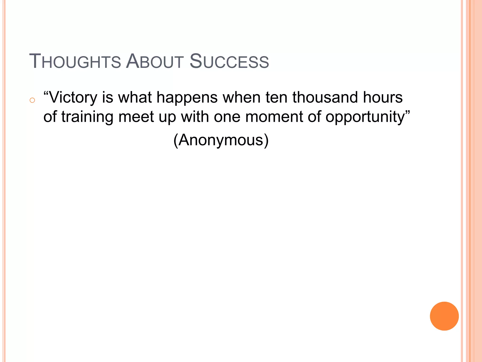 THOUGHTS ABOUT SUCCESS
o   “Victory is what happens when ten thousand hours
    of training meet up with one moment of opportunity”
                       (Anonymous)
 