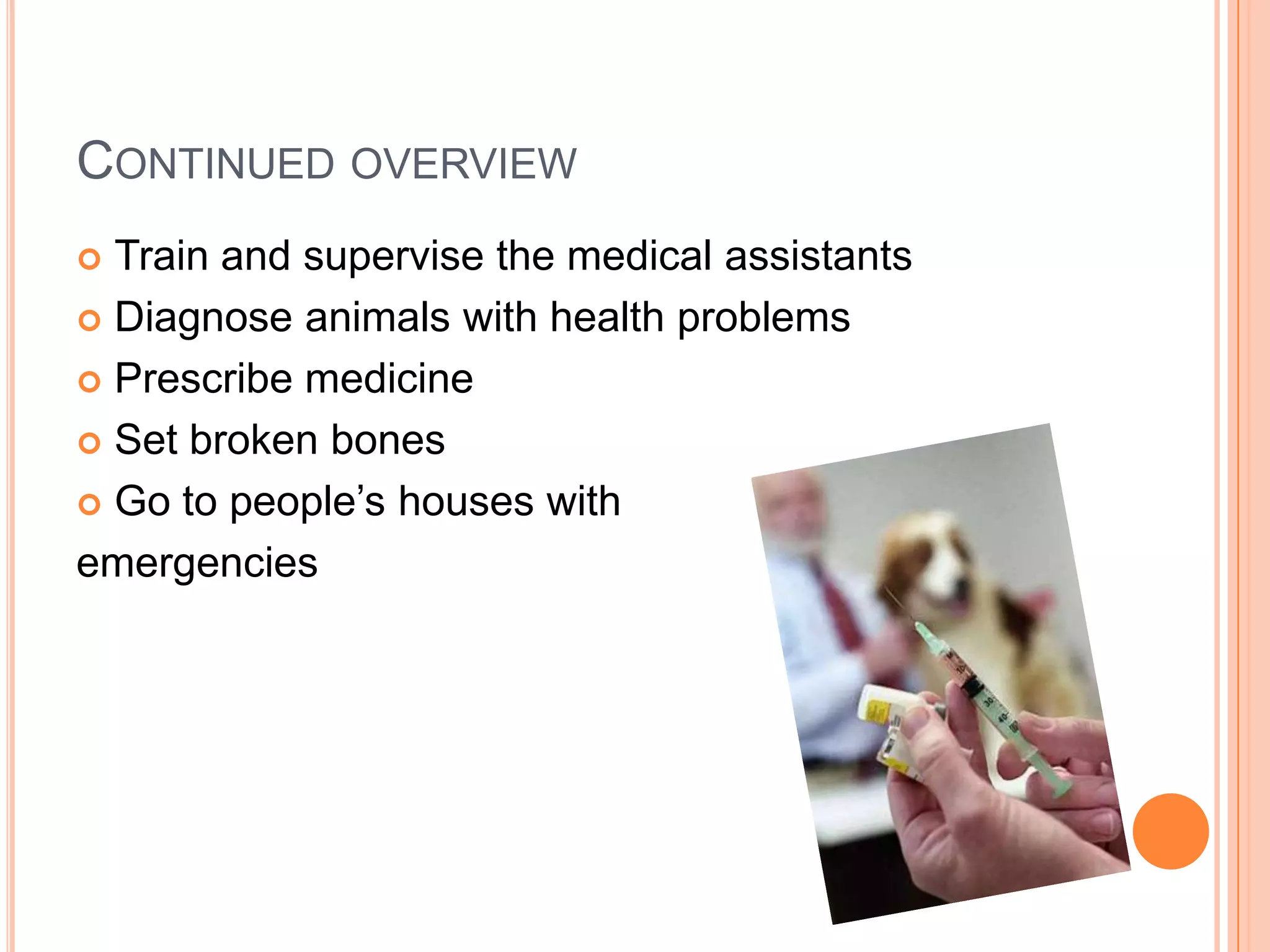 CONTINUED OVERVIEW
 Train and supervise the medical assistants
 Diagnose animals with health problems

 Prescribe medicine

 Set broken bones

 Go to people’s houses with

emergencies
 