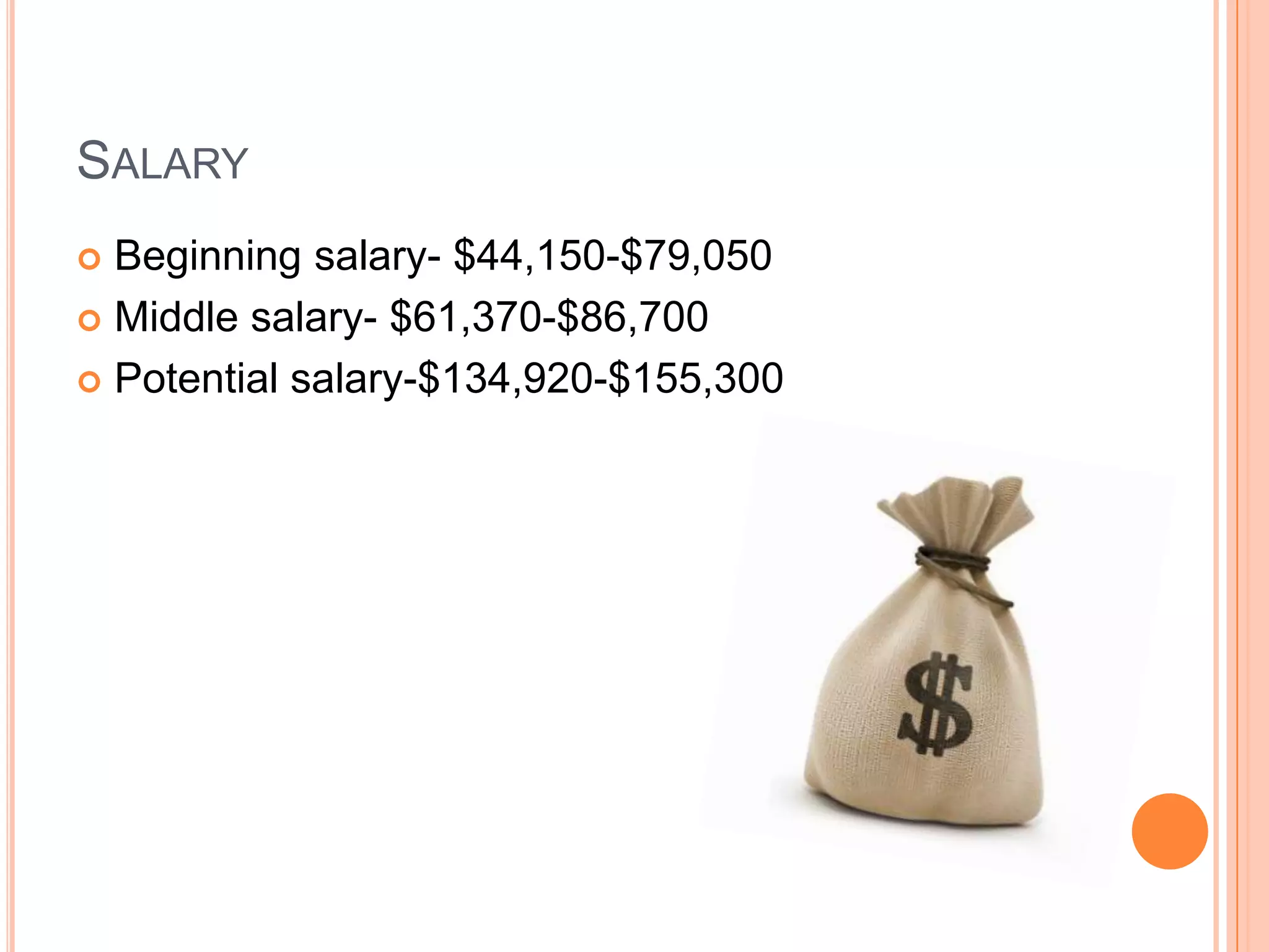 SALARY
 Beginning salary- $44,150-$79,050
 Middle salary- $61,370-$86,700

 Potential salary-$134,920-$155,300
 