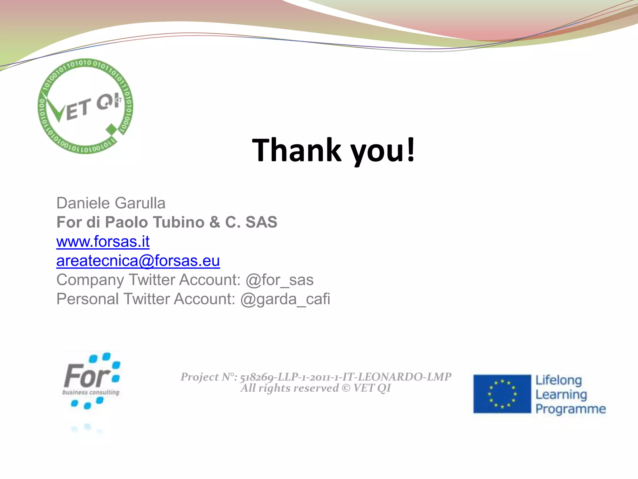 Project N°: 518269-LLP-1-2011-1-IT-LEONARDO-LMP
All rights reserved © VET QI
Thank you!
Daniele Garulla
For di Paolo Tubino & C. SAS
www.forsas.it
areatecnica@forsas.eu
Company Twitter Account: @for_sas
Personal Twitter Account: @garda_cafi
 