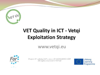 Project N°: 518269-LLP-1-2011-1-IT-LEONARDO-LMP
All rights reserved © VET QI
VET Quality in ICT - Vetqi
Exploitation Strategy
www.vetqi.eu
 